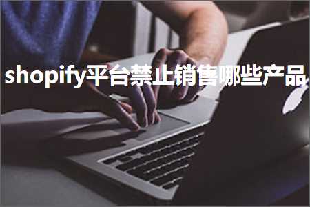 跨境电商知识:shopify平台禁止销售哪些产品