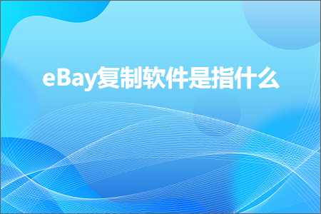 跨境电商知识:eBay复制软件是指什么