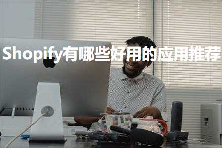 璺ㄥ鐢靛晢鐭ヨ瘑:Shopify鏈夊摢浜涘ソ鐢ㄧ殑搴旂敤鎺ㄨ崘