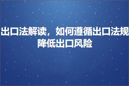 璺ㄥ鐢靛晢鐭ヨ瘑:鍑哄彛娉曡В璇伙紝濡備綍閬靛惊鍑哄彛娉曡闄嶄綆鍑哄彛椋庨櫓