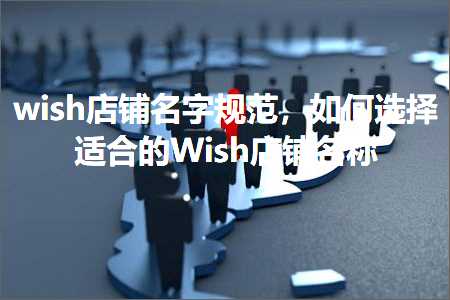 璺ㄥ鐢靛晢鐭ヨ瘑:wish搴楅摵鍚嶅瓧瑙勮寖锛屽浣曢€夋嫨閫傚悎鐨刉ish搴楅摵鍚嶇О