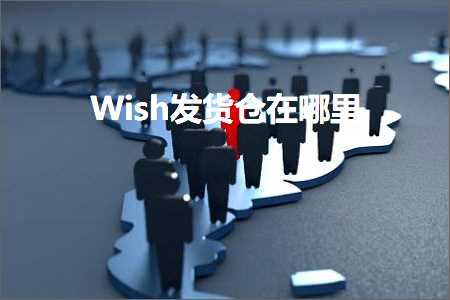 跨境电商知识:Wish发货仓在哪里